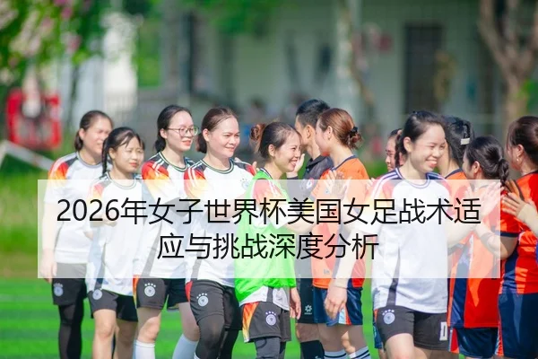 2026年女子世界杯美国女足战术适应与挑战深度分析