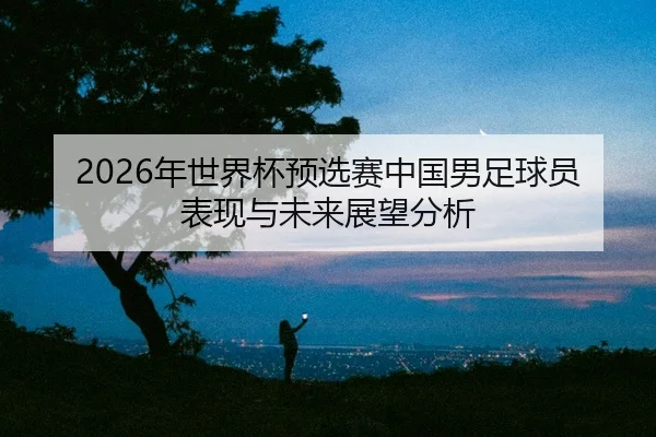 nian-shi-jie-bei-yu-xuan-sai-zhong-guo-nan-zu-qiu-yuan-biao-xian-yu-wei-lai-zhan-wang-fen-xi-2-289.jpg