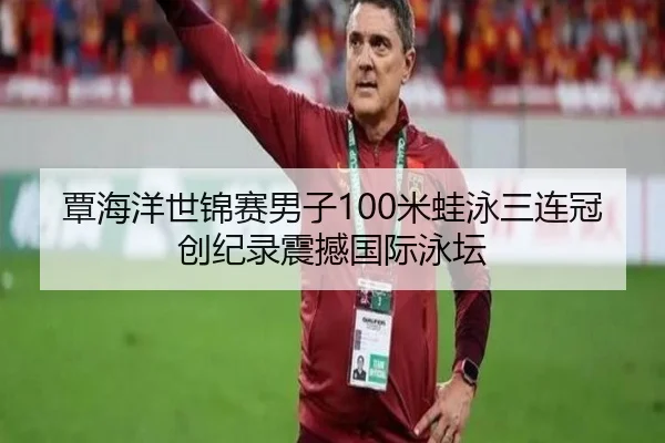 覃海洋世锦赛男子100米蛙泳三连冠创纪录震撼国际泳坛