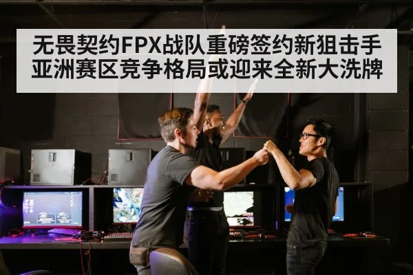 无畏契约FPX战队重磅签约新狙击手亚洲赛区竞争格局或迎来全新大洗牌