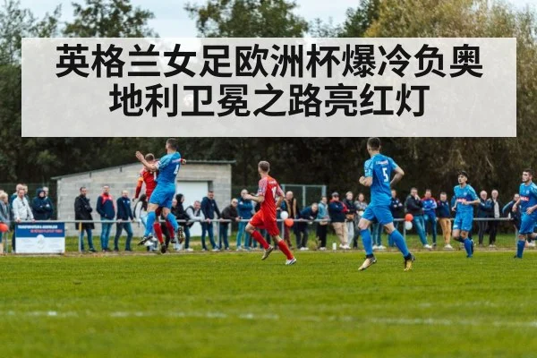 英格兰女足欧洲杯爆冷负奥地利卫冕之路亮红灯