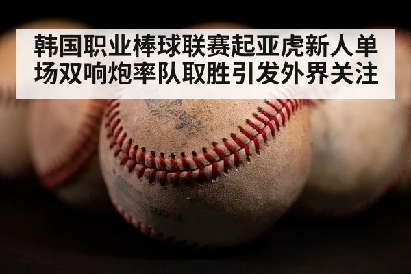 韩国职业棒球联赛起亚虎新人单场双响炮率队取胜引发外界关注