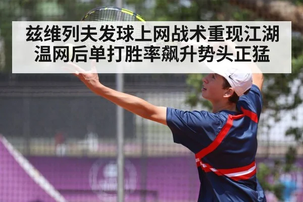 兹维列夫发球上网战术重现江湖温网后单打胜率飙升势头正猛